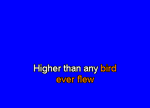 Higher than any bird
ever flew