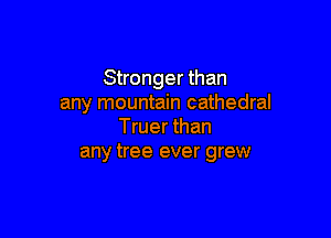 Stronger than
any mountain cathedral

Truer than
any tree ever grew