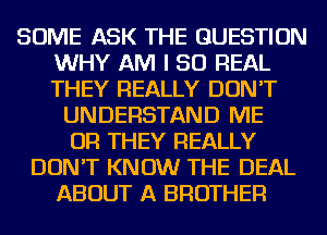 SOME ASK THE QUESTION
WHY AM I 50 REAL
THEY REALLY DON'T

UNDERSTAND ME
OR THEY REALLY
DON'T KNOW THE DEAL
ABOUT A BROTHER