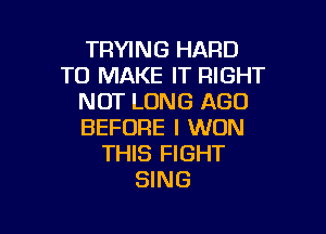 TRYING HARD
TO MAKE IT RIGHT
NOT LONG AGO

BEFORE I WON
THIS FIGHT
SING