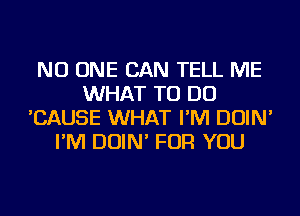 NO ONE CAN TELL ME
WHAT TO DO
'CAUSE WHAT I'M DOIN'
I'M DOIN' FOR YOU