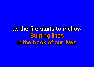 as the fire starts to mellow

Burning lines
in the book of our lives