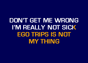 DON'T GET ME WRONG
I'M REALLY NOT SICK
EGO TRIPS IS NOT
MY THING