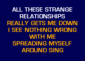 ALL THESE STRANGE
RELATIONSHIPS
REALLY GETS ME DOWN
I SEE NOTHING WRONG
WITH ME
SPREADING MYSELF
AROUND SING
