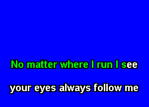 No matter where I run I see

your eyes always follow me