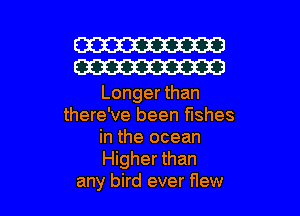 W30
W30

Longer than
there've been fishes
in the ocean
Higher than

any bird ever Hew l