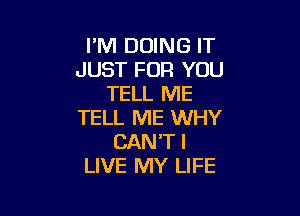 PM DOING IT
JUST FOR YOU
TELL ME

TELL ME WHY
CAN'T I
LIVE MY LIFE