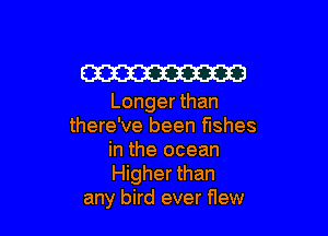 W

Longer than

there've been fishes
in the ocean
Higher than
any bird ever flew