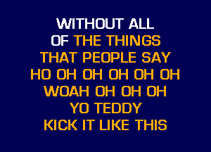 WITHOUT ALL
OF THE THINGS
THAT PEOPLE SAY
HO OH OH OH 0H 0H
WOAH OH OH OH
YO TEDDY
KICK IT LIKE THIS