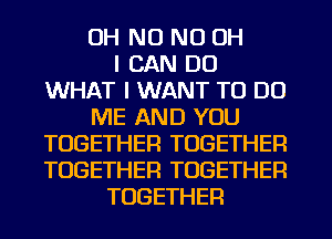 OH NO ND OH
I CAN DO
WHAT I WANT TO DO
ME AND YOU
TOGETHER TOGETHER
TOGETHER TOGETHER
TOGETHER