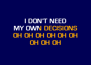 I DON'T NEED
MY OWN DECISIONS

0H OH OH OH OH OH
OH OH OH