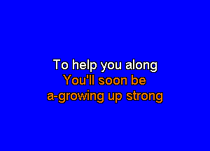 To help you anng

You'll soon be
a-growing up strong