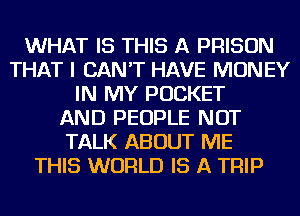 WHAT IS THIS A PRISON
THAT I CAN'T HAVE MONEY
IN MY POCKET
AND PEOPLE NOT
TALK ABOUT ME
THIS WORLD IS A TRIP