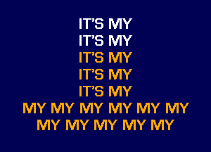 IT'S MY
IT'S MY
IT'S MY
IT'S MY

IT'S MY
MY MY MY MY MY MY
MY MY MY MY MY