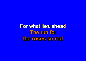For what lies ahead

The run for
the roses so red