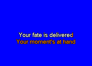 Your fate is delivered
Your moment's at hand