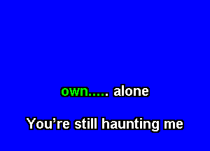 own ..... alone

Yowre still haunting me
