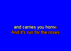 and carries you home
And it's run for the roses