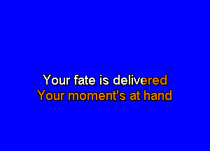 Your fate is delivered
Your moment's at hand