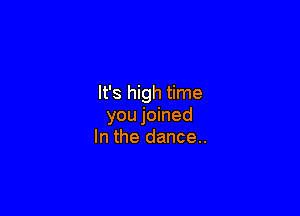 It's high time

you joined
In the dance..