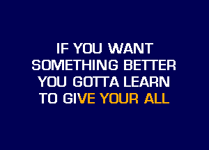 IF YOU WANT
SOMETHING BETTER
YOU GO'ITA LEARN
TO GIVE YOUR ALL

g