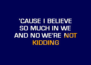 'CAUSE I BELIEVE
SO MUCH IN WE

AND NO WE'RE NOT
KIDDING