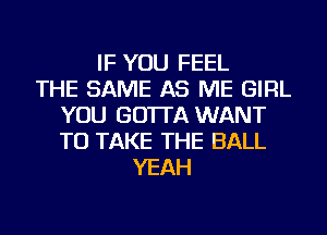 IF YOU FEEL
THE SAME AS ME GIRL
YOU GO'ITA WANT
TO TAKE THE BALL
YEAH