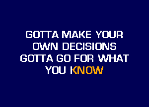 GOTTA MAKE YOUR
OWN DECISIONS

GOTTA GO FOR WHAT
YOU KNOW