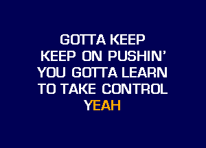GOTTA KEEP
KEEP ON PUSHIN'
YOU GOTTA LEARN
TO TAKE CONTROL

YEAH

g