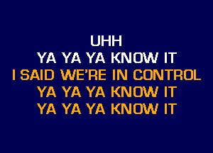 UHH
YA YA YA KNOW IT
I SAID WE'RE IN CONTROL
YA YA YA KNOW IT
YA YA YA KNOW IT