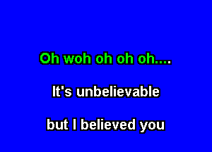 Oh woh oh oh oh....

It's unbelievable

but I believed you