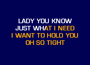 LADY YOU KNOW
JUST WHAT I NEED
I WANT TO HOLD YOU
OH 30 TIGHT

g