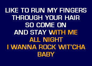 LIKE TO RUN MY FINGERS
THROUGH YOUR HAIR
SO COME ON
AND STAY WITH ME
ALL NIGHT
I WANNA ROCK WIT'CHA
BABY