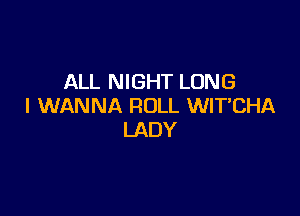 ALL NIGHT LONG
I WANNA ROLL WITCHA

LADY