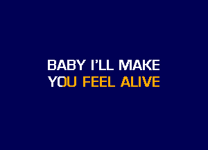 BABY I'LL MAKE

YOU FEEL ALIVE