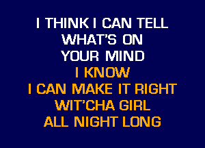 l THINKI CAN TELL
WHAT'S ON
YOUR MIND

I KNOW
I CAN MAKE IT RIGHT
WIT'CHA GIRL

ALL NIGHT LONG l