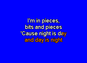 I'm in pieces,
bits and pieces

'Cause night is day
and day is night