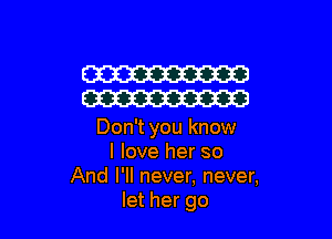 W
W

Don't you know
I love her so
And I'll never, never,
let her go