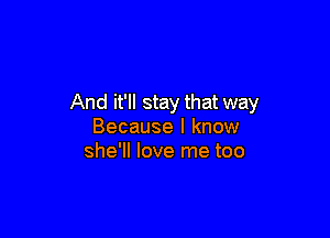 And it'll stay that way

Because I know
she'll love me too