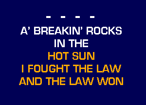 A' BREAKIM ROCKS
IN THE
HUT SUN
I FOUGHT THE LAW
AND THE LAW WON