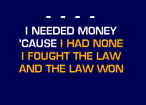 I NEEDED MONEY
'CAUSE I HAD NONE
I FOUGHT THE LAW
AND THE LAW WON