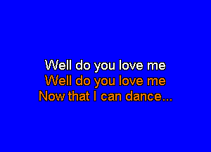 Well do you love me

Well do you love me
Now that I can dance...