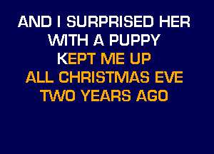 AND I SURPRISED HER
WITH A PUPPY
KEPT ME UP
ALL CHRISTMAS EVE
TWO YEARS AGO