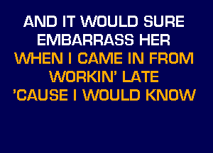 AND IT WOULD SURE
EMBARRASS HER
WHEN I GAME IN FROM
WORKIM LATE
'CAUSE I WOULD KNOW