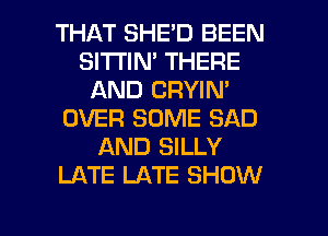 THAT SHE'D BEEN
SI'I'I'IN' THERE
AND CRYIN'
OVER SOME SAD
AND SILLY
LATE LATE SHOW

g