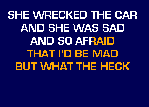 SHE WRECKED THE CAR
AND SHE WAS SAD
AND SO AFRAID
THAT I'D BE MAD
BUT WHAT THE HECK