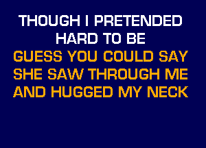 THOUGH I PRETENDED
HARD TO BE
GUESS YOU COULD SAY
SHE SAW THROUGH ME
AND HUGGED MY NECK