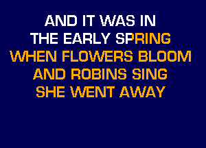 AND IT WAS IN
THE EARLY SPRING
WHEN FLOWERS BLOOM
AND ROBINS SING
SHE WENT AWAY