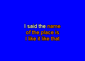 I said the name

ofthe place is
I like it like that