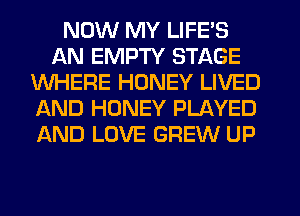 NOW MY LIFE'S
AN EMPTY STAGE
WHERE HONEY LIVED
AND HONEY PLAYED
AND LOVE GREW UP